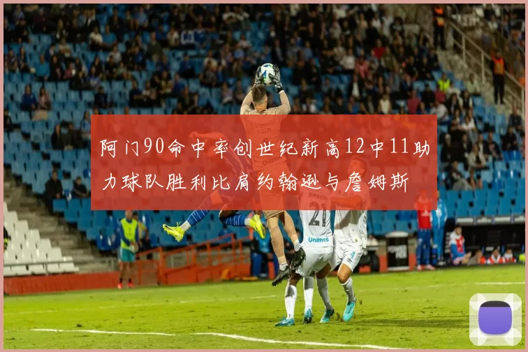 阿门90命中率创世纪新高12中11助力球队胜利比肩约翰逊与詹姆斯