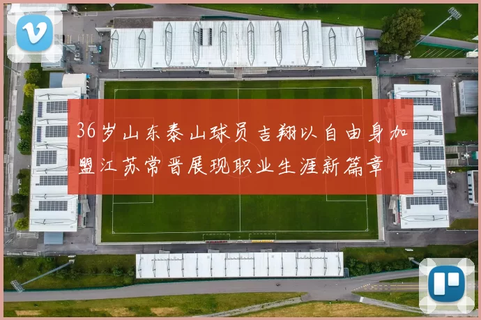 36岁山东泰山球员吉翔以自由身加盟江苏常晋展现职业生涯新篇章