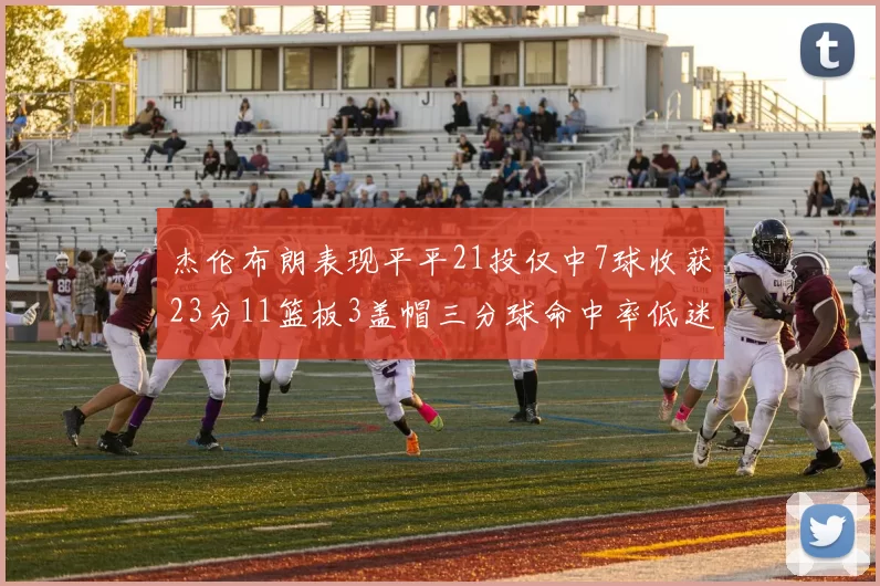 杰伦布朗表现平平21投仅中7球收获23分11篮板3盖帽三分球命中率低迷