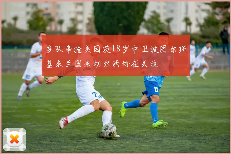 多队争抢美因茨18岁中卫波图尔斯基米兰国米切尔西均在关注