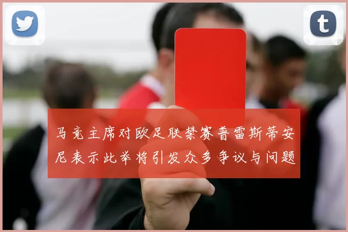 马竞主席对欧足联禁赛普雷斯蒂安尼表示此举将引发众多争议与问题