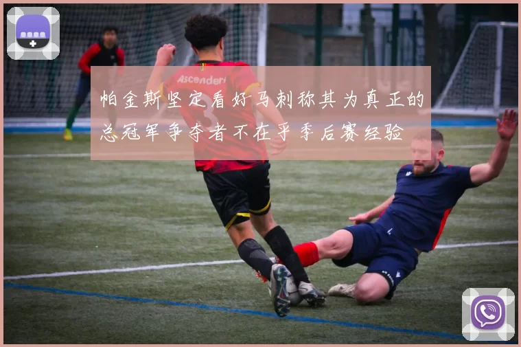 帕金斯坚定看好马刺称其为真正的总冠军争夺者不在乎季后赛经验