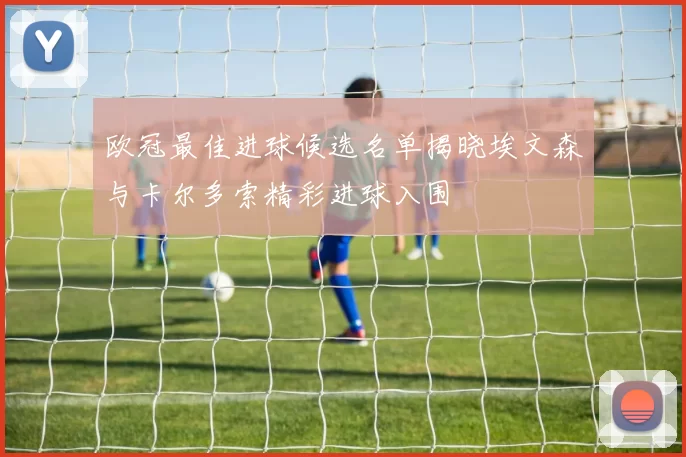 欧冠最佳进球候选名单揭晓埃文森与卡尔多索精彩进球入围