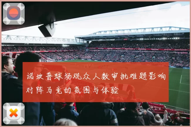诺坎普球场观众人数审批难题影响对阵马竞的氛围与体验