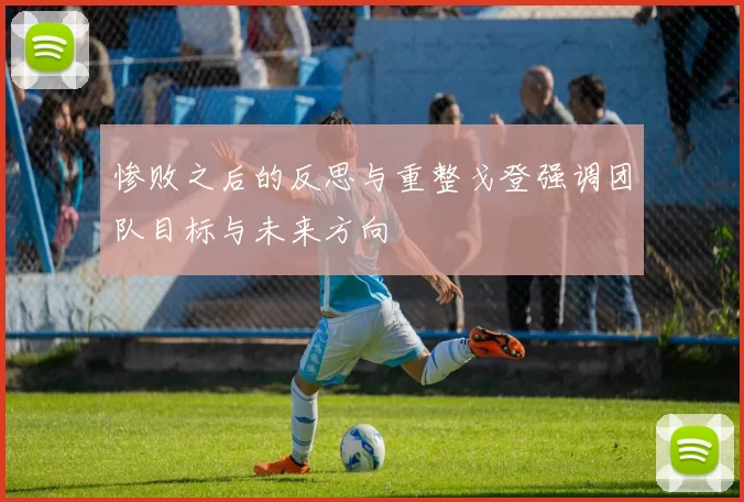 惨败之后的反思与重整戈登强调团队目标与未来方向
