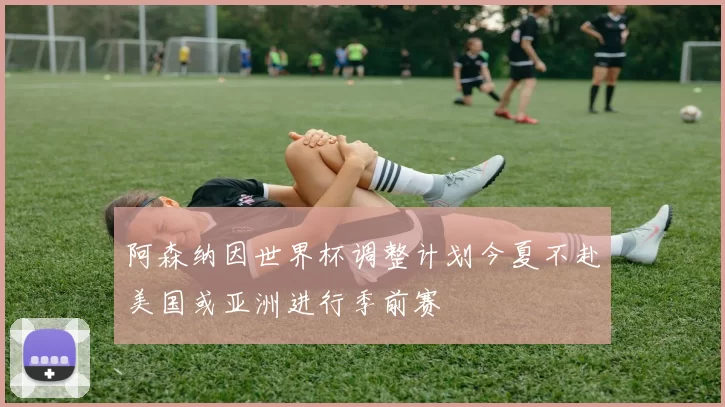 阿森纳因世界杯调整计划今夏不赴美国或亚洲进行季前赛