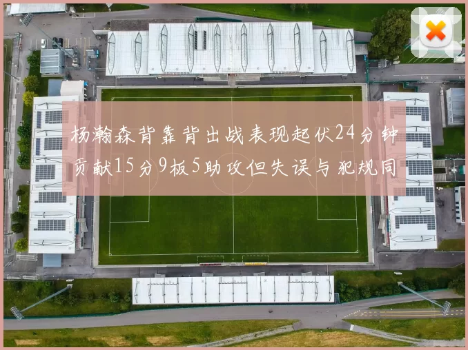 杨瀚森背靠背出战表现起伏24分钟贡献15分9板5助攻但失误与犯规同样引人关注