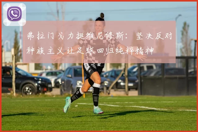 弗拉门戈力挺维尼修斯：坚决反对种族主义让足球回归纯粹精神