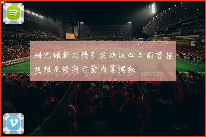 姆巴佩新恋情引发热议四年前曾拒绝维尼修斯示爱内幕揭秘