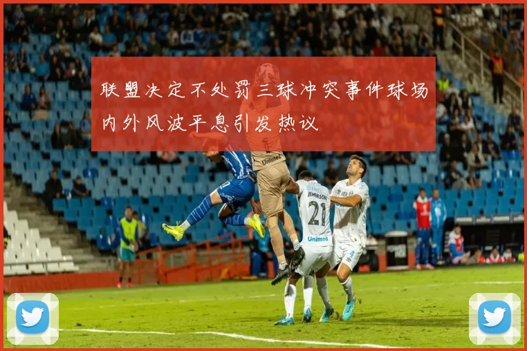 联盟决定不处罚三球冲突事件球场内外风波平息引发热议