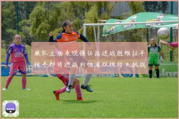 狼队主场表现强劲接连战胜维拉平枪手即将迎战利物浦双线对决挑战升级