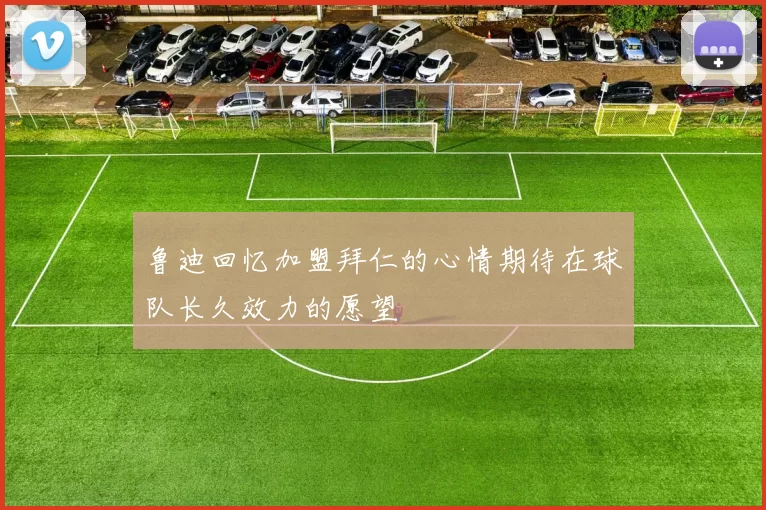鲁迪回忆加盟拜仁的心情期待在球队长久效力的愿望