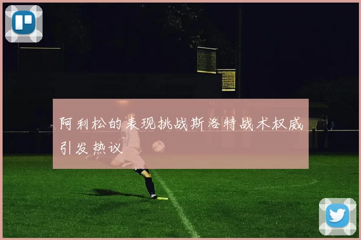 阿利松的表现挑战斯洛特战术权威引发热议