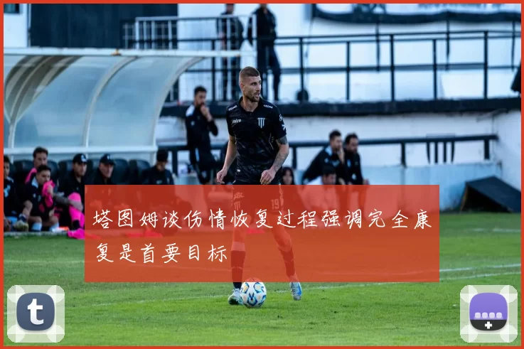 塔图姆谈伤情恢复过程强调完全康复是首要目标