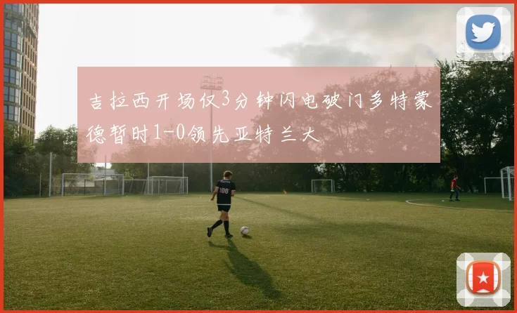 吉拉西开场仅3分钟闪电破门多特蒙德暂时1-0领先亚特兰大