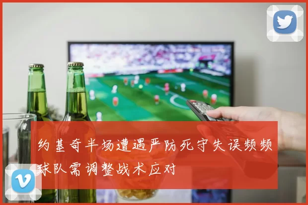 约基奇半场遭遇严防死守失误频频球队需调整战术应对