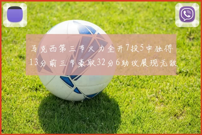 马克西第三节火力全开7投5中独得13分前三节豪取32分6助攻展现无敌续航