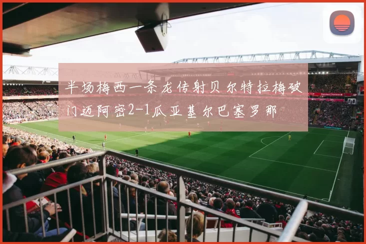 半场梅西一条龙传射贝尔特拉梅破门迈阿密2-1瓜亚基尔巴塞罗那