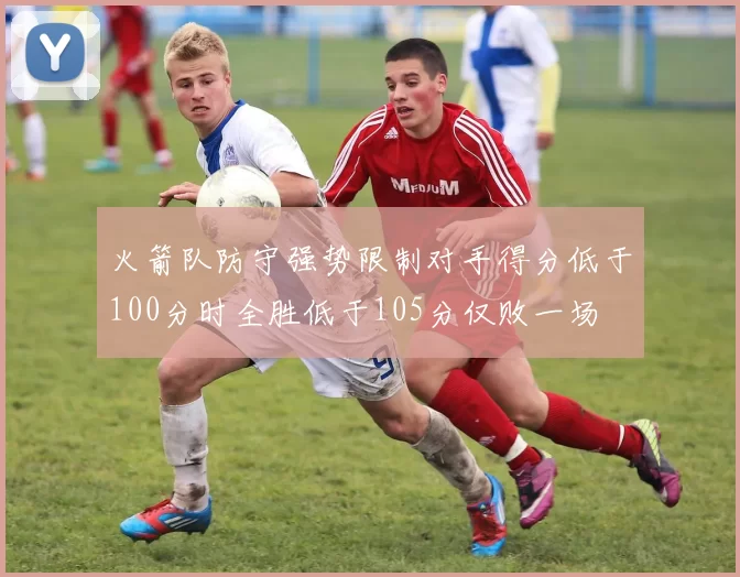 火箭队防守强势限制对手得分低于100分时全胜低于105分仅败一场
