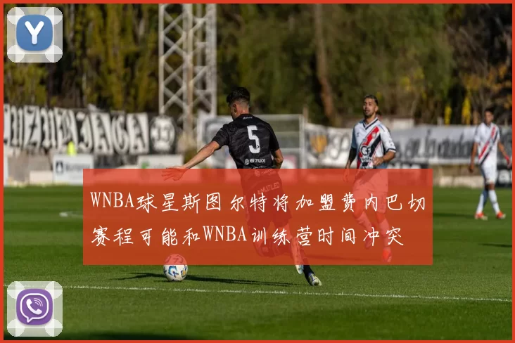 WNBA球星斯图尔特将加盟费内巴切赛程可能和WNBA训练营时间冲突