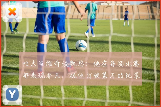 帕夫洛维奇谈凯恩：他在每场比赛都表现非凡，祝他打破莱万的纪录