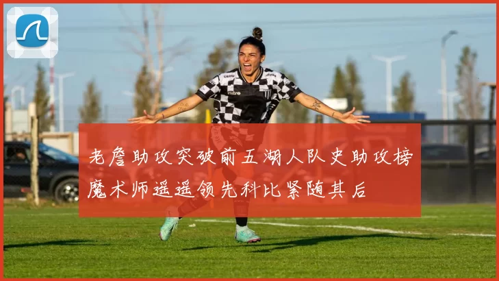 老詹助攻突破前五湖人队史助攻榜魔术师遥遥领先科比紧随其后