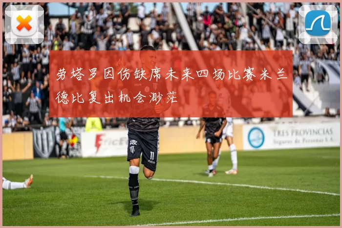 劳塔罗因伤缺席未来四场比赛米兰德比复出机会渺茫