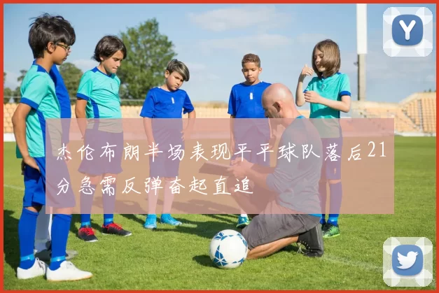 杰伦布朗半场表现平平球队落后21分急需反弹奋起直追