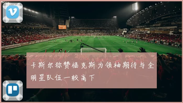 卡斯尔称赞福克斯为领袖期待与全明星队伍一较高下