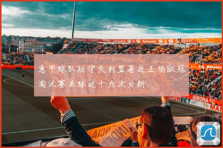 意甲球队防守失利显著近五场欧冠淘汰赛丢球达十九次分析