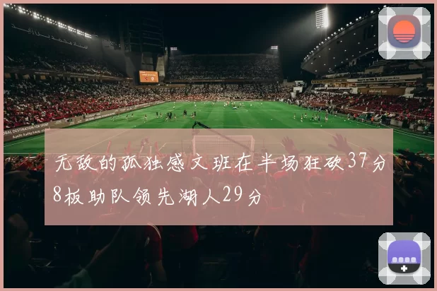 无敌的孤独感文班在半场狂砍37分8板助队领先湖人29分