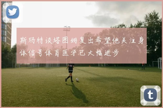 斯玛特谈塔图姆复出希望他关注身体信号体育医学已大幅进步